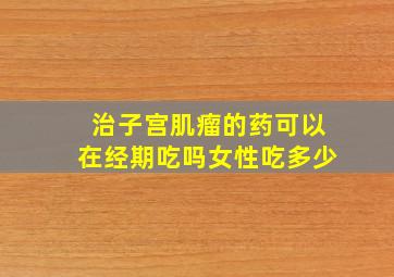 治子宫肌瘤的药可以在经期吃吗女性吃多少