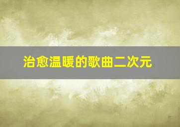 治愈温暖的歌曲二次元