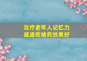 治疗老年人记忆力减退吃啥药效果好