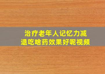 治疗老年人记忆力减退吃啥药效果好呢视频