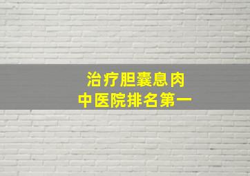 治疗胆囊息肉中医院排名第一