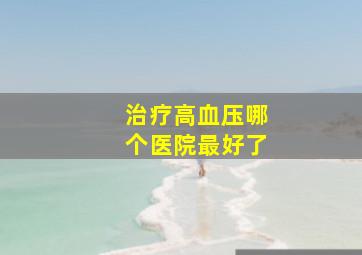 治疗高血压哪个医院最好了