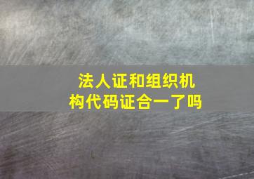 法人证和组织机构代码证合一了吗