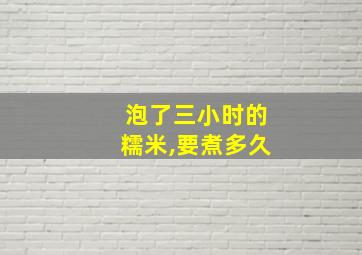 泡了三小时的糯米,要煮多久