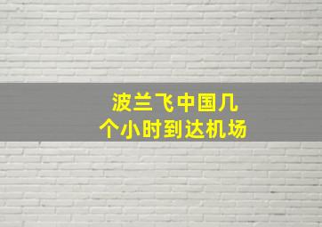 波兰飞中国几个小时到达机场