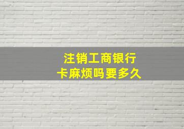 注销工商银行卡麻烦吗要多久