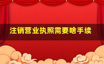 注销营业执照需要啥手续