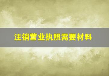 注销营业执照需要材料