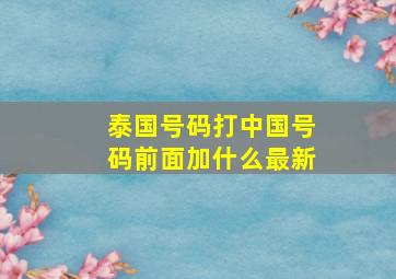 泰国号码打中国号码前面加什么最新