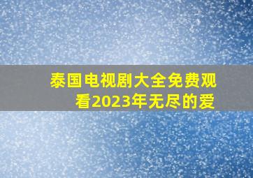 泰国电视剧大全免费观看2023年无尽的爱