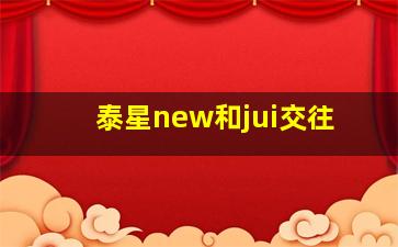 泰星new和jui交往