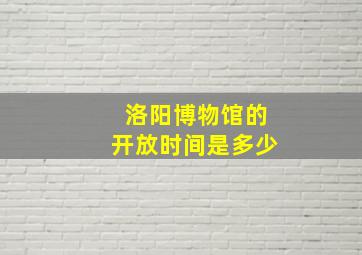 洛阳博物馆的开放时间是多少