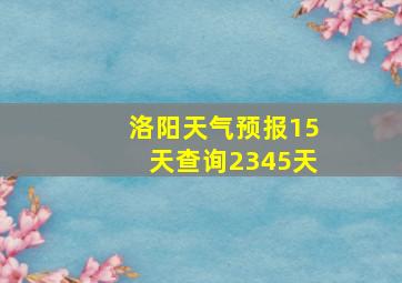 洛阳天气预报15天查询2345天