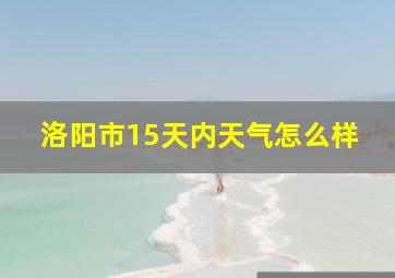 洛阳市15天内天气怎么样