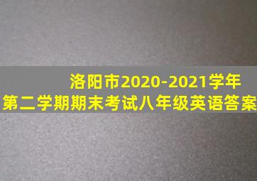 洛阳市2020-2021学年第二学期期末考试八年级英语答案