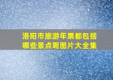 洛阳市旅游年票都包括哪些景点呢图片大全集