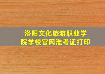 洛阳文化旅游职业学院学校官网淮考证打印