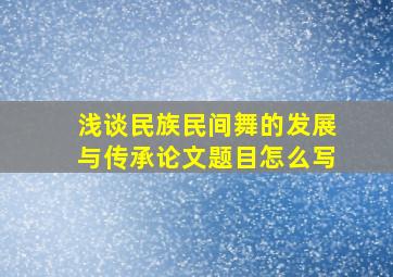 浅谈民族民间舞的发展与传承论文题目怎么写