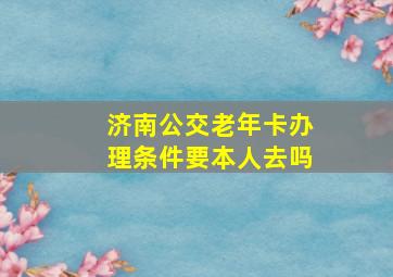 济南公交老年卡办理条件要本人去吗