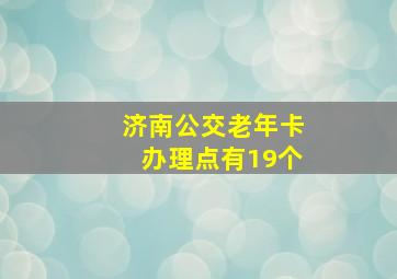 济南公交老年卡办理点有19个