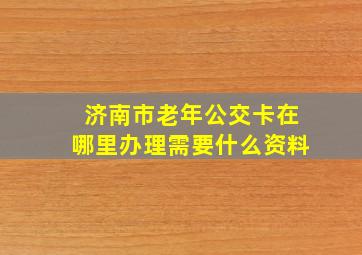 济南市老年公交卡在哪里办理需要什么资料