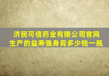 济民可信药业有限公司官网生产的益寿强身膏多少钱一瓶