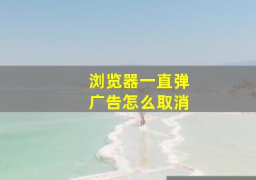 浏览器一直弹广告怎么取消