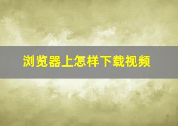 浏览器上怎样下载视频