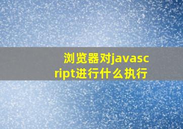 浏览器对javascript进行什么执行