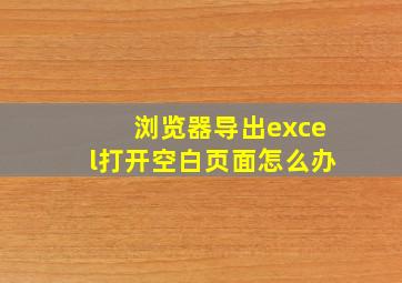 浏览器导出excel打开空白页面怎么办