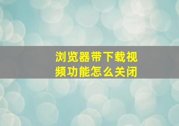 浏览器带下载视频功能怎么关闭