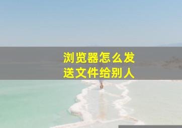 浏览器怎么发送文件给别人