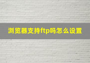 浏览器支持ftp吗怎么设置