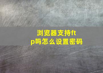 浏览器支持ftp吗怎么设置密码