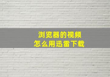 浏览器的视频怎么用迅雷下载