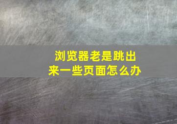 浏览器老是跳出来一些页面怎么办