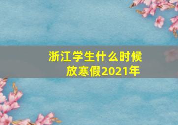 浙江学生什么时候放寒假2021年