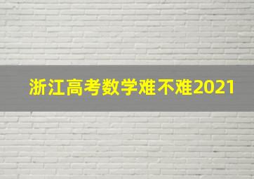 浙江高考数学难不难2021