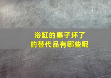 浴缸的塞子坏了的替代品有哪些呢