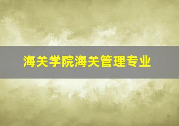 海关学院海关管理专业