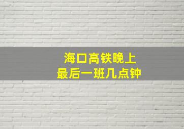 海口高铁晚上最后一班几点钟