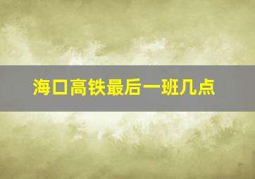 海口高铁最后一班几点