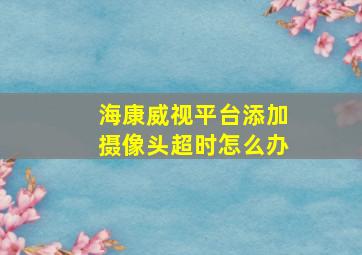 海康威视平台添加摄像头超时怎么办