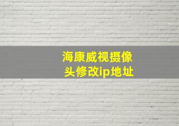 海康威视摄像头修改ip地址