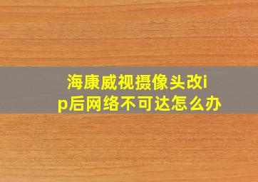 海康威视摄像头改ip后网络不可达怎么办