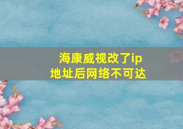 海康威视改了ip地址后网络不可达