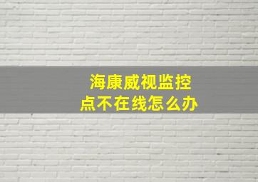 海康威视监控点不在线怎么办