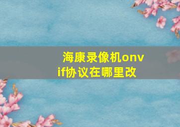 海康录像机onvif协议在哪里改