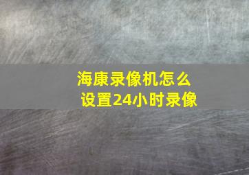 海康录像机怎么设置24小时录像