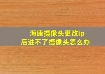 海康摄像头更改ip后进不了摄像头怎么办